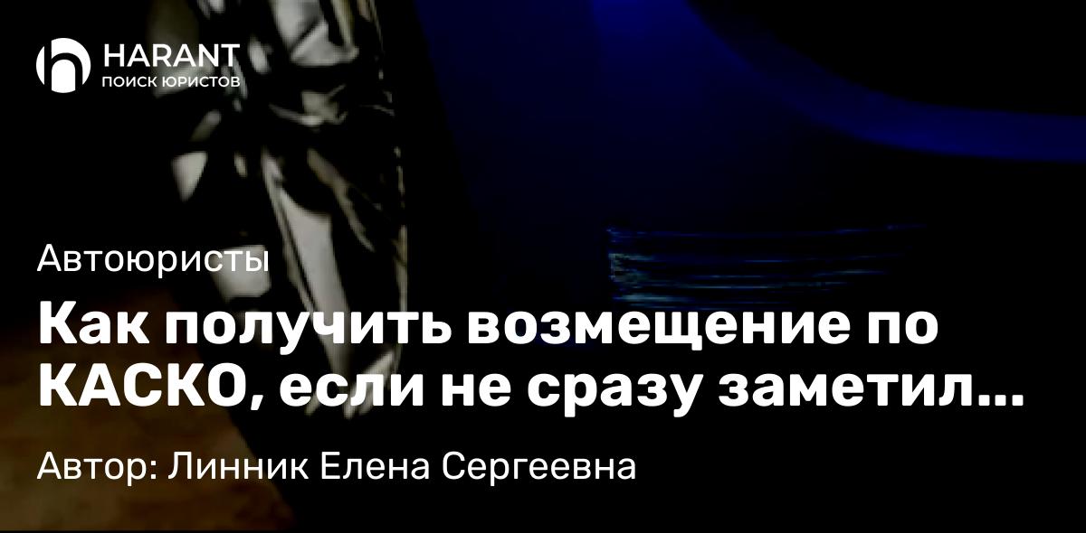 Юрист Линник Елена Сергеевна объясняет: Как получить возмещение по КАСКО, если не сразу заметил повреждения авто