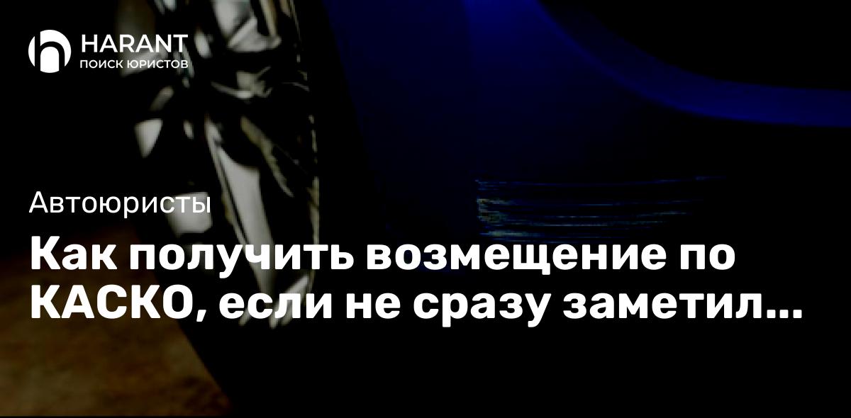 Как получить возмещение по КАСКО, если не сразу заметил повреждения авто