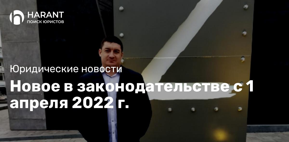 Новое в законодательстве с 1 апреля 2022 г.