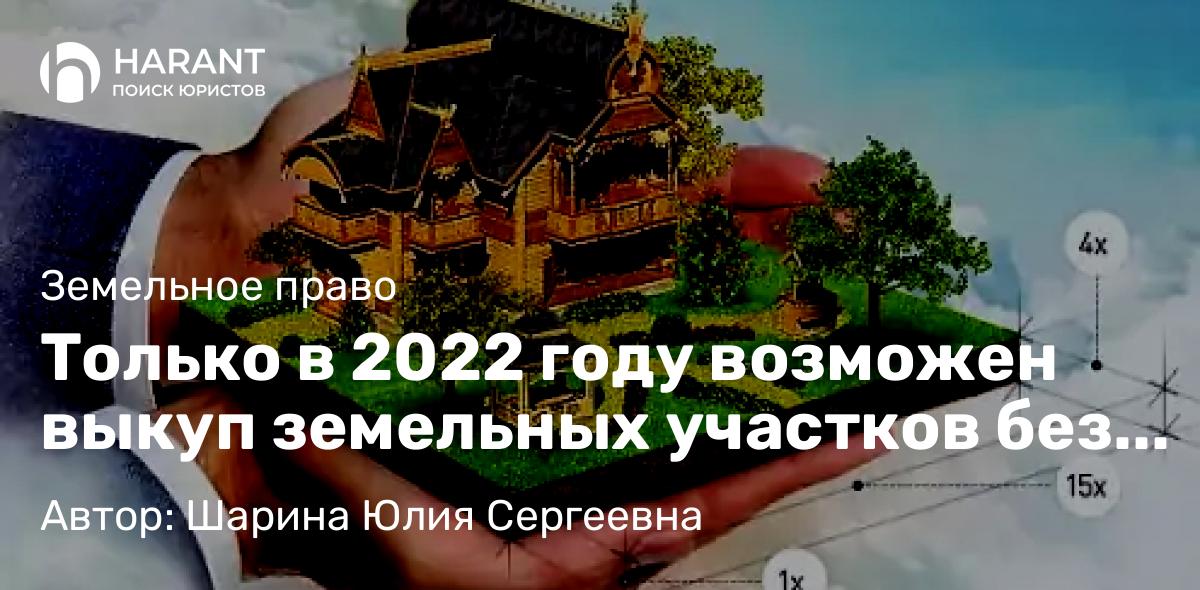 Юрист Шарина Юлия Сергеевна объясняет: Только в 2022 году возможен выкуп земельных участков без торгов!