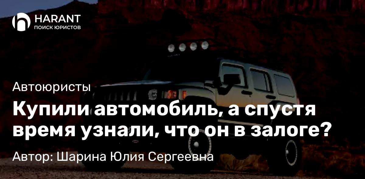Юрист Шарина Юлия Сергеевна объясняет: Купили автомобиль, а спустя время узнали, что он в залоге?