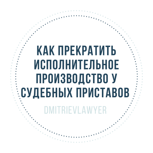 Юрист Дмитриев Алексей Сергеевич объясняет: Как прекратить исполнительное производство у судебных приставов?