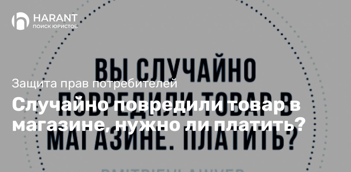 Случайно повредили товар в магазине, нужно ли платить?