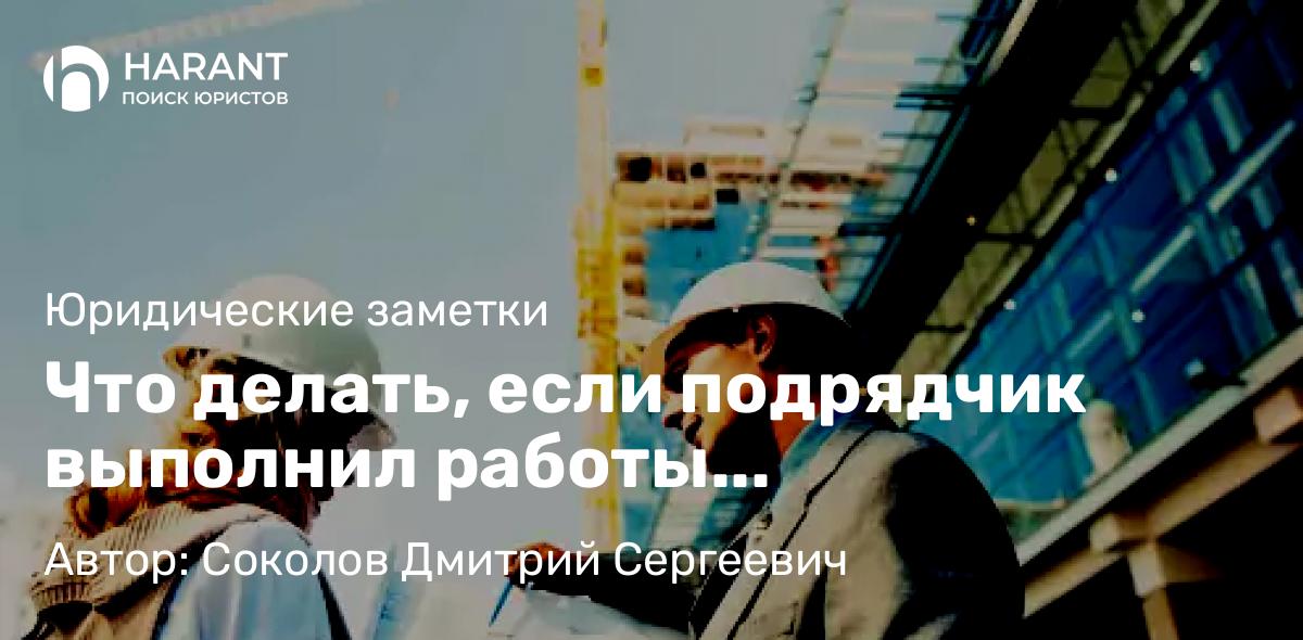 Адвокат Соколов Дмитрий Сергеевич объясняет: Что делать, если подрядчик выполнил работы некачественно
