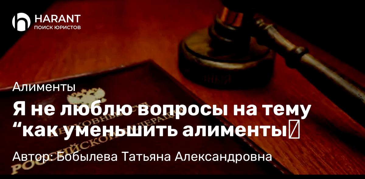 Юрист Бобылева Татьяна Александровна объясняет: Я не люблю вопросы на тему “как уменьшить алименты❓
