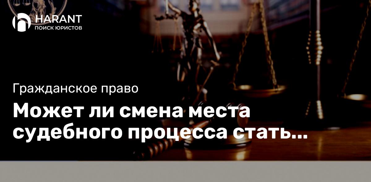 Может ли смена места судебного процесса стать проблемой для решения вопроса заказчика?