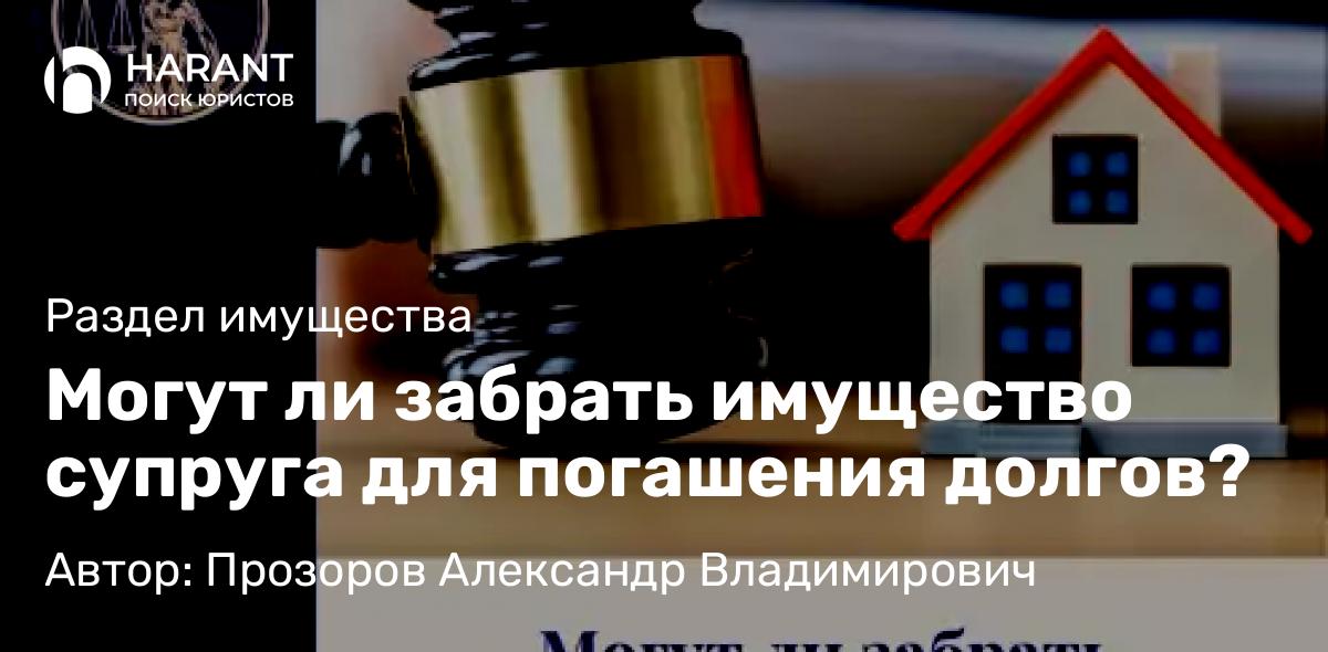 Юрист Прозоров Александр Владимирович объясняет: Могут ли забрать имущество супруга для погашения долгов?