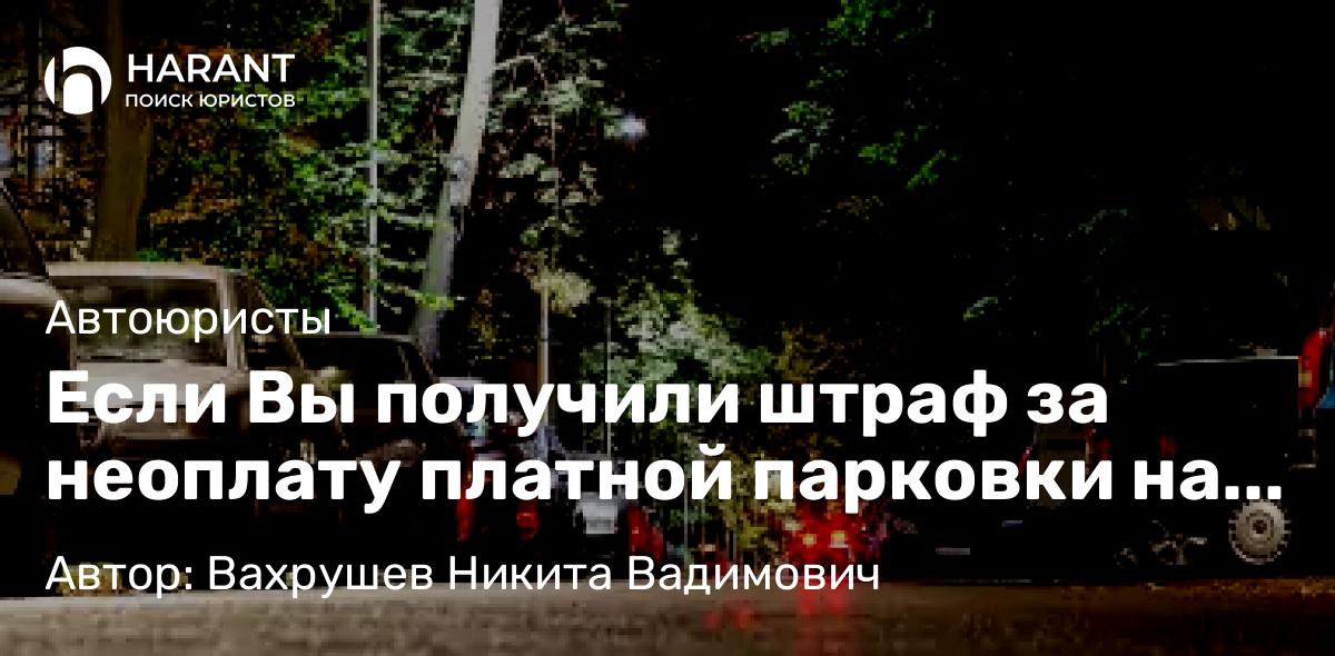 Юрист Вахрушев Никита Вадимович объясняет: Если Вы получили штраф за неоплату платной парковки на территории г. Санкт-Петербурга