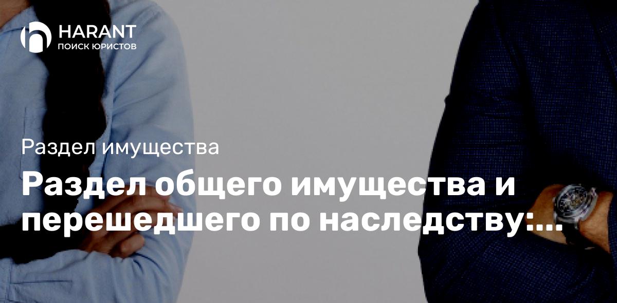 Раздел общего имущества и перешедшего по наследству: какие могут быть трудности?