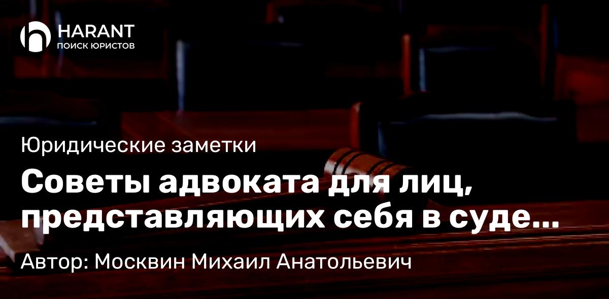 Адвокат Москвин Михаил Анатольевич объясняет: Советы адвоката для лиц, представляющих себя в суде самостоятельно.