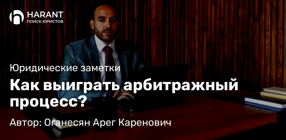 Юрист Оганесян Арег Каренович объясняет: Как выиграть арбитражный процесс?