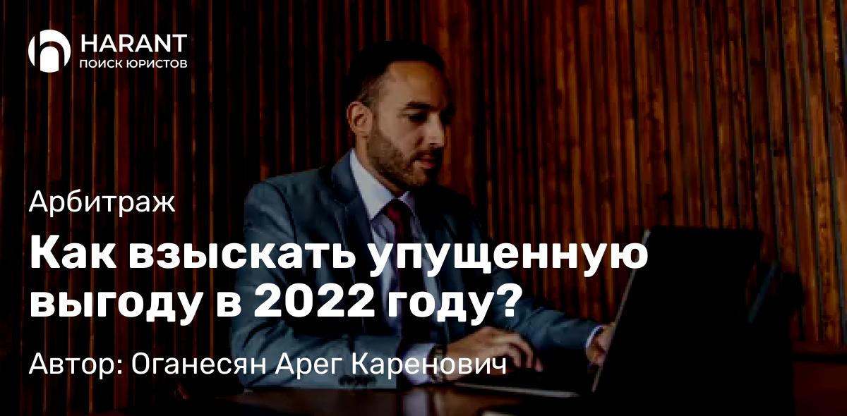 Юрист Оганесян Арег Каренович объясняет: Как взыскать упущенную выгоду в 2022 году?