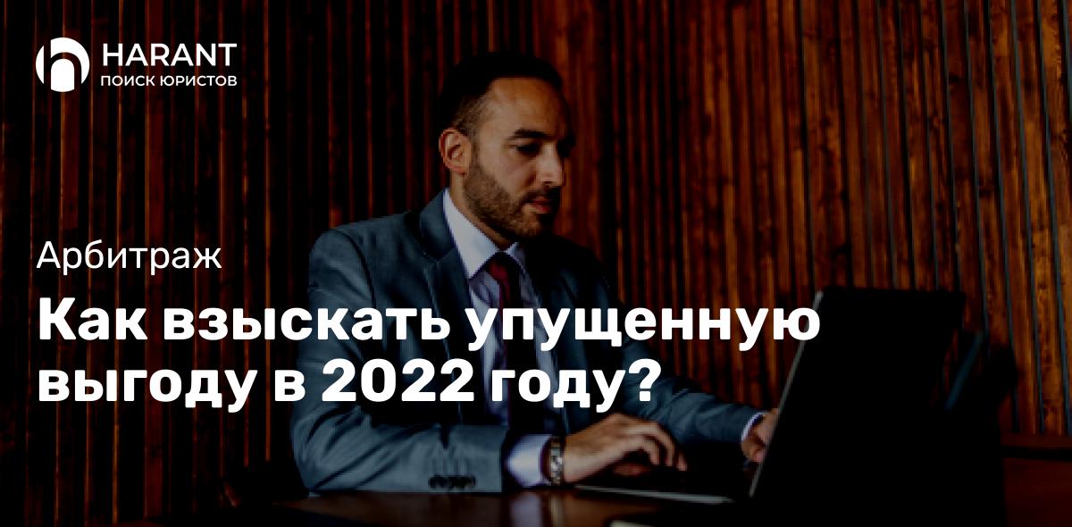 Как взыскать упущенную выгоду в 2022 году?