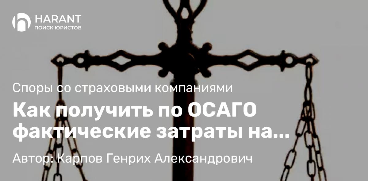 Юрист Карпов Генрих Александрович объясняет: Как получить по ОСАГО фактические затраты на ремонт/рыночную стоимость ремонта?