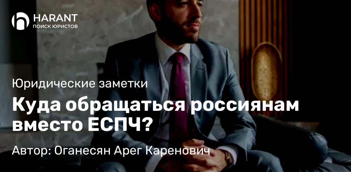 Юрист Оганесян Арег Каренович объясняет: Куда обращаться россиянам вместо ЕСПЧ?
