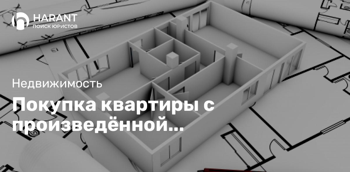 Покупка квартиры с произведённой перепланировкой: какие есть риски?