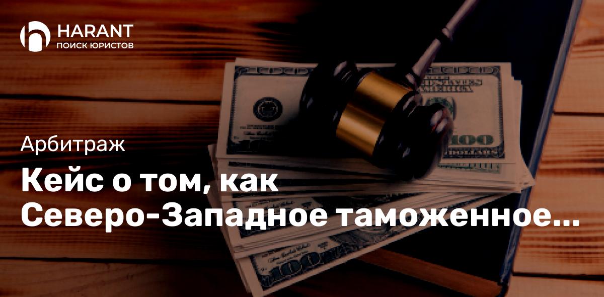 Кейс о том, как Северо-Западное таможенное управление хотело 18 479 970,60 рублей штрафа взыскать.