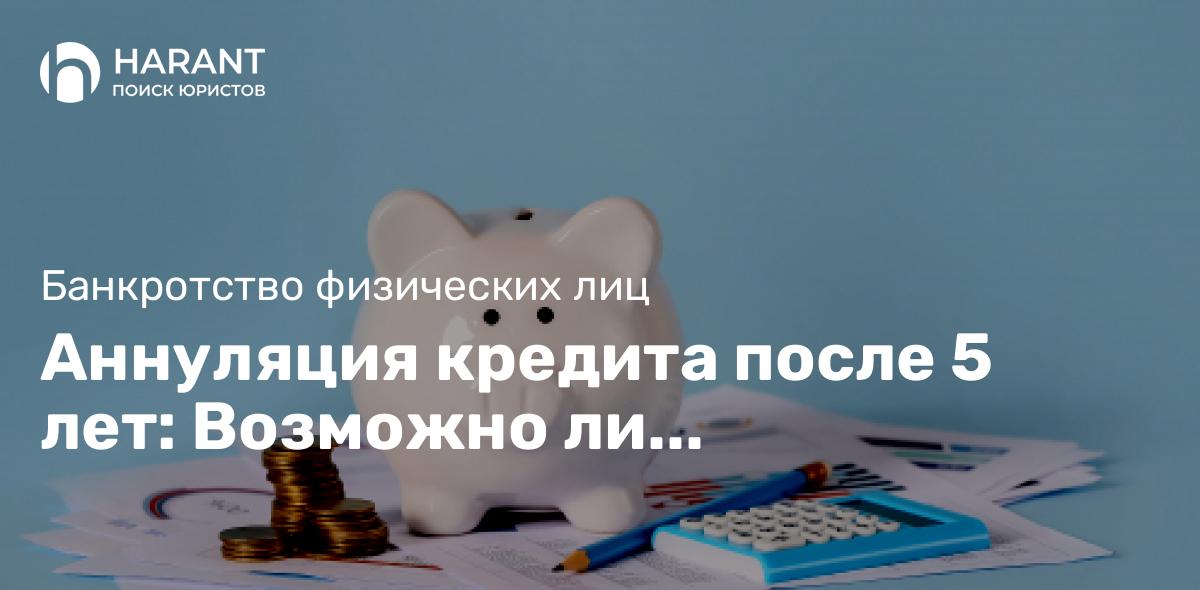 Аннуляция кредита после 5 лет: Возможно ли освобождение от долга?