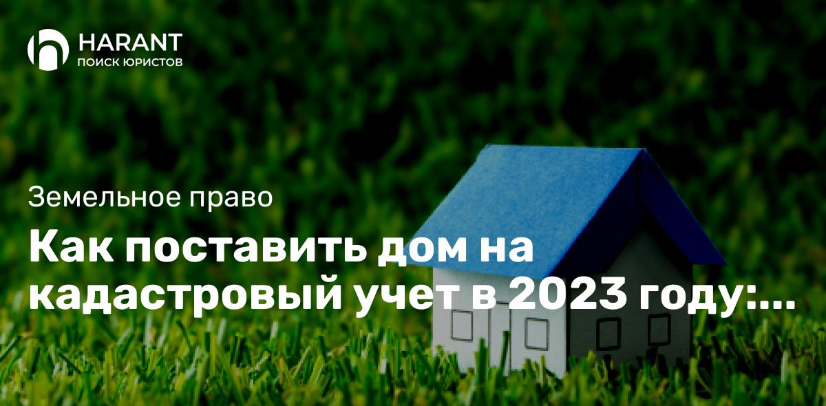 Как поставить дом на кадастровый учет в 2023 году: подробное руководство