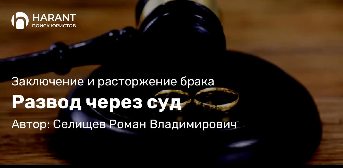 Юрист Селищев Роман Владимирович объясняет: Развод через суд