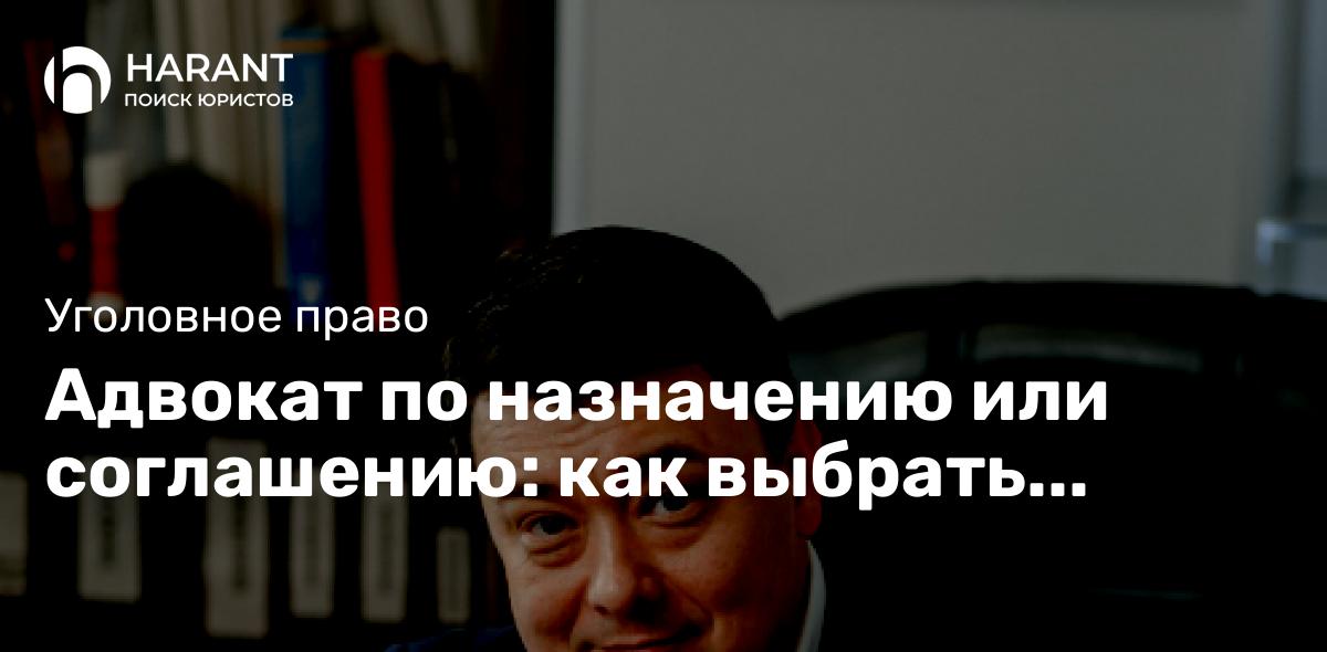 Адвокат по назначению или соглашению: как выбрать подходящего и зачем нужен