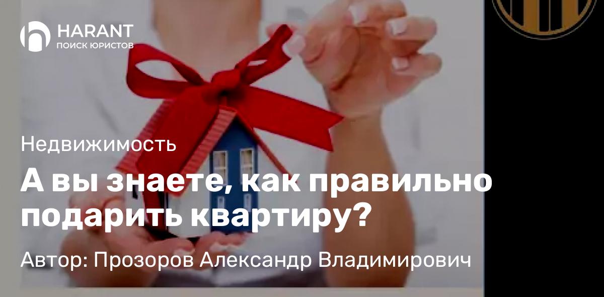 Юрист Прозоров Александр Владимирович объясняет: А вы знаете, как правильно подарить квартиру?