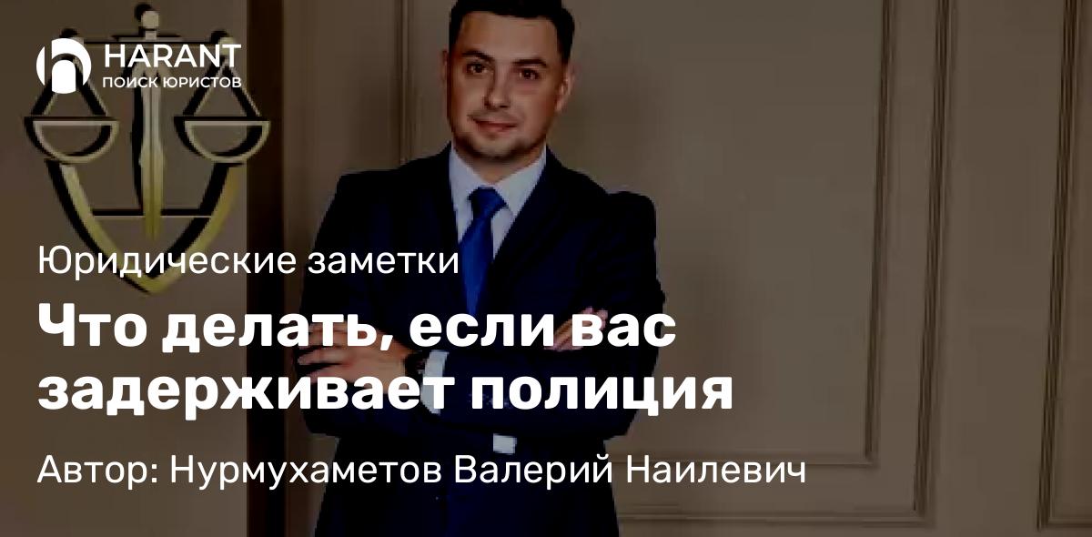Адвокат Нурмухаметов Валерий Наилевич объясняет: Что делать, если вас задерживает полиция