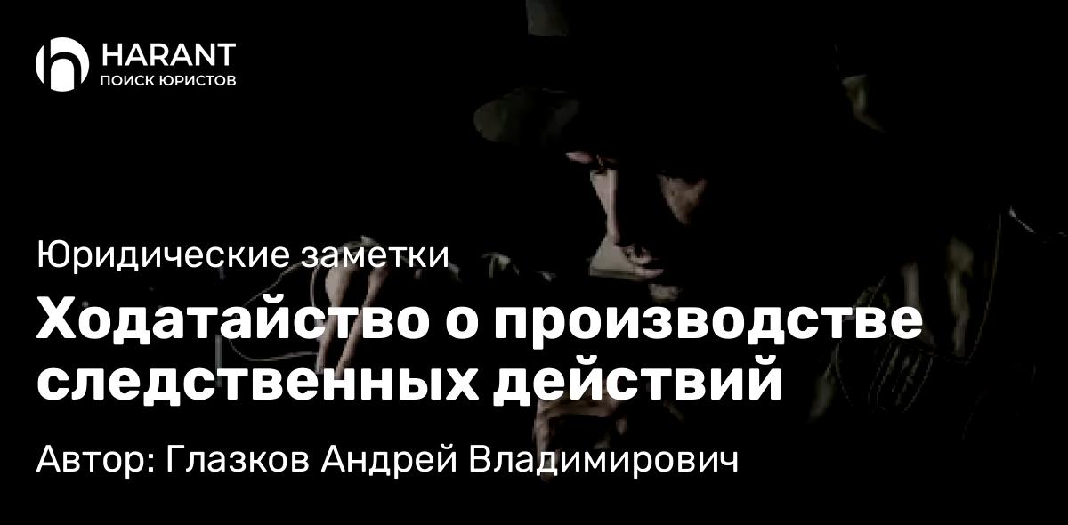 Адвокат Глазков Андрей Владимирович объясняет: Ходатайство о производстве следственных действий