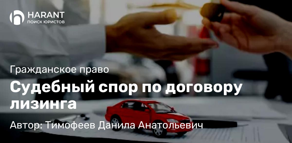 Адвокат Тимофеев Данила Анатольевич объясняет: Судебный спор по договору лизинга