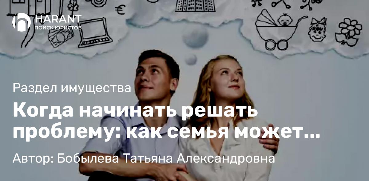 Юрист Бобылева Татьяна Александровна объясняет: Когда начинать решать проблему: как семья может стать бизнес-планом