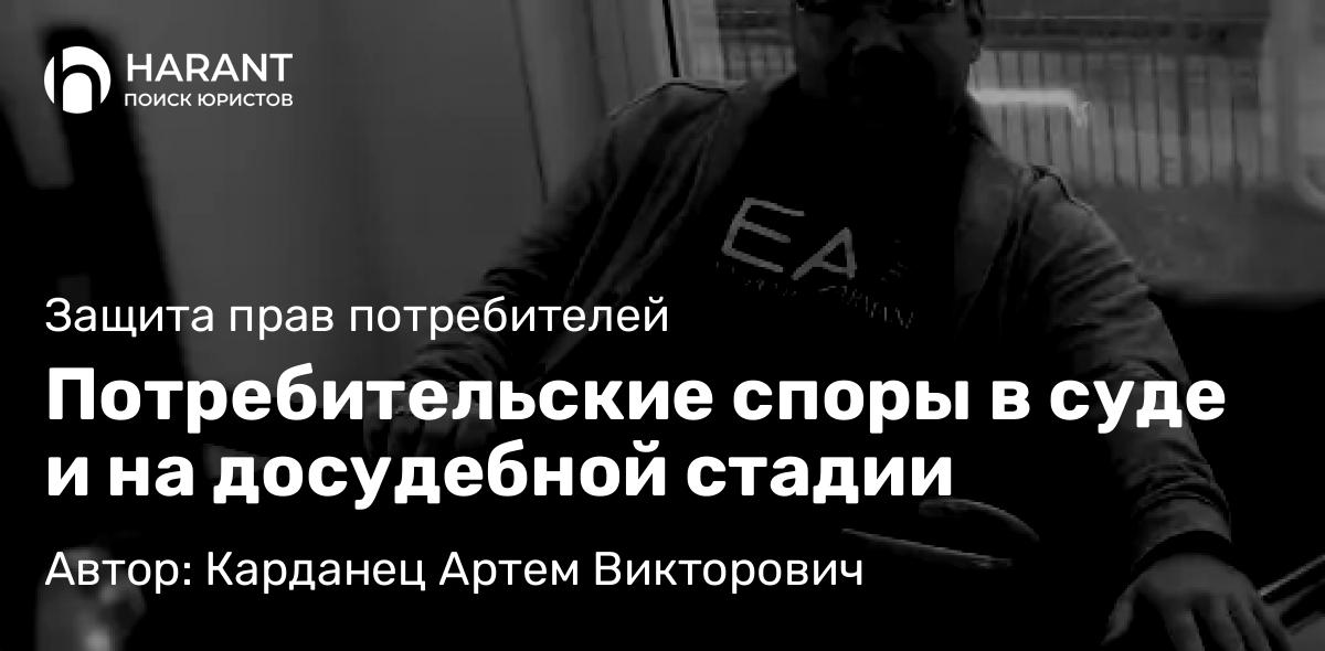 Адвокат Карданец Артем Викторович объясняет: Потребительские споры в суде и на досудебной стадии
