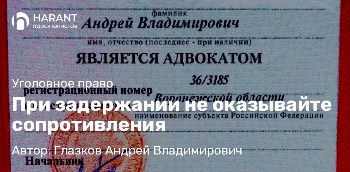 Адвокат Глазков Андрей Владимирович объясняет: При задержании не оказывайте сопротивления