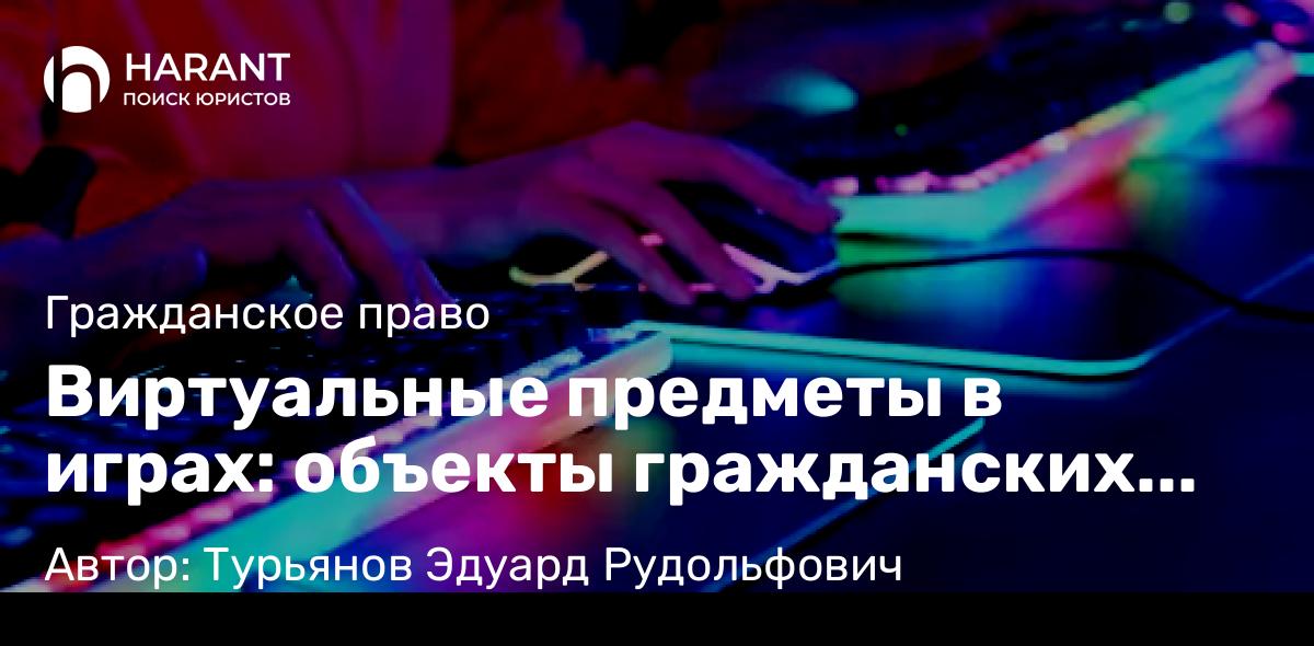 Адвокат Турьянов Эдуард Рудольфович объясняет: Виртуальные предметы в играх: объекты гражданских прав
