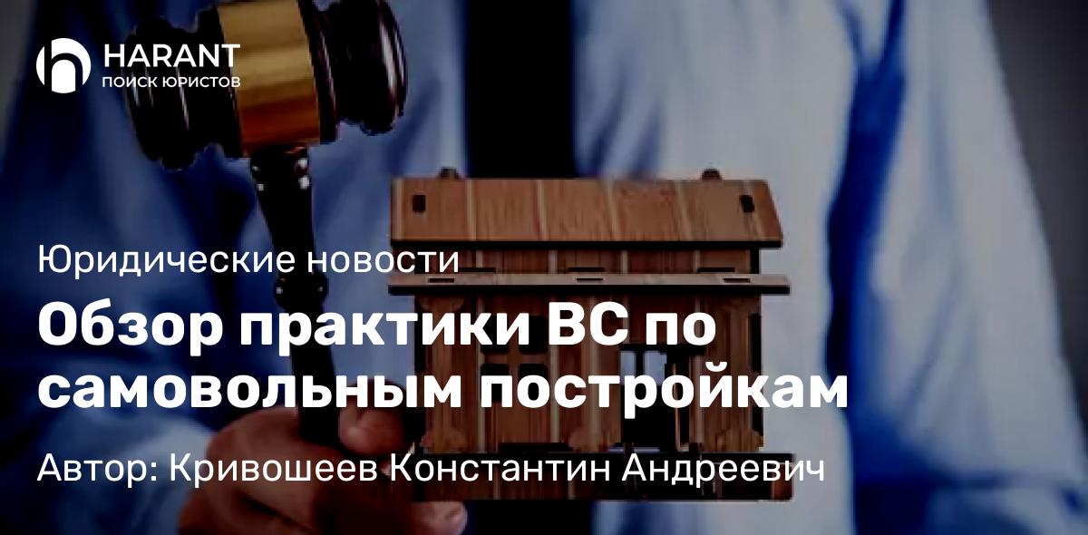 Юрист Кривошеев Константин Андреевич объясняет: Обзор практики ВС по самовольным постройкам