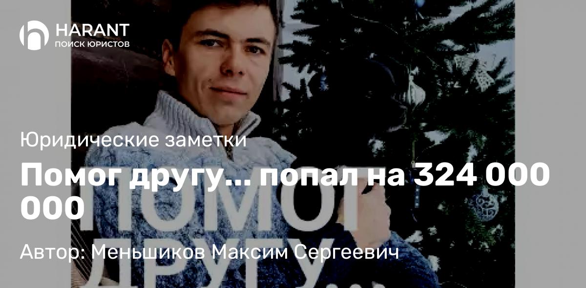Юрист Меньшиков Максим Сергеевич объясняет: Помог другу… попал на 324 000 000