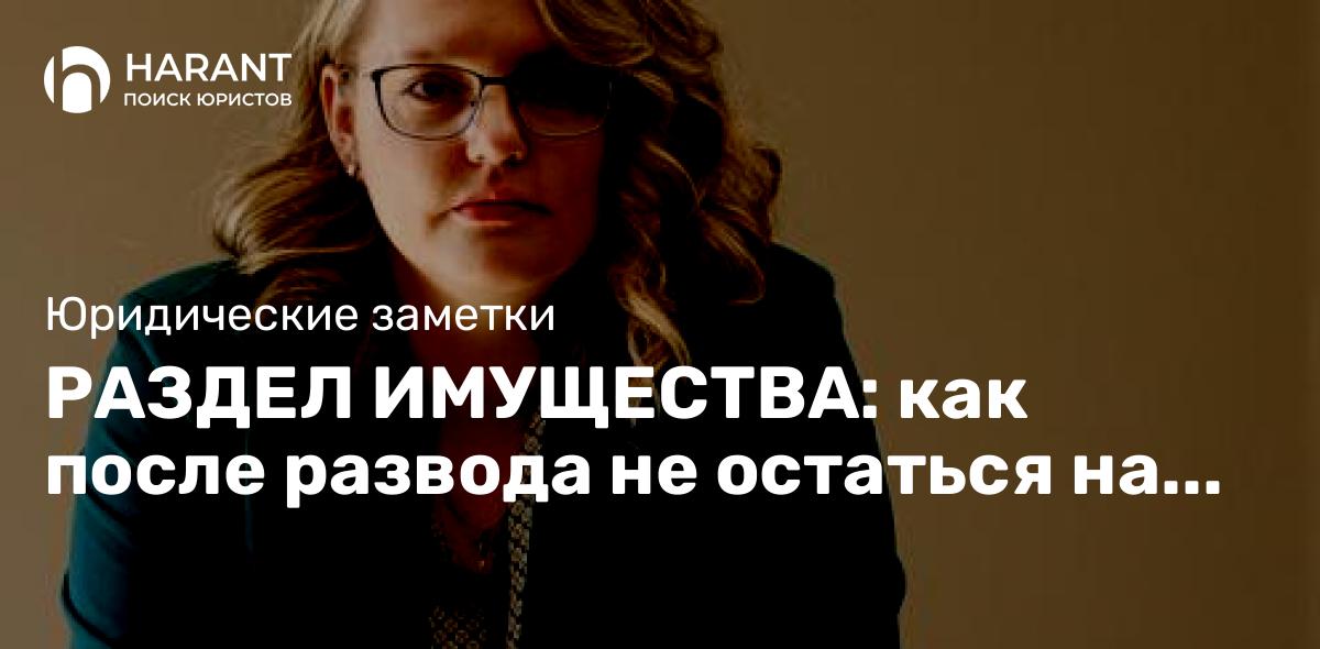 РАЗДЕЛ ИМУЩЕСТВА: как после развода не остаться на улице