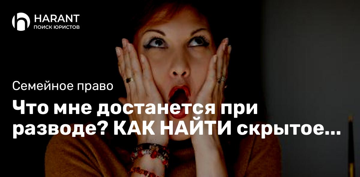 Что мне достанется при разводе? КАК НАЙТИ скрытое имущество супруга