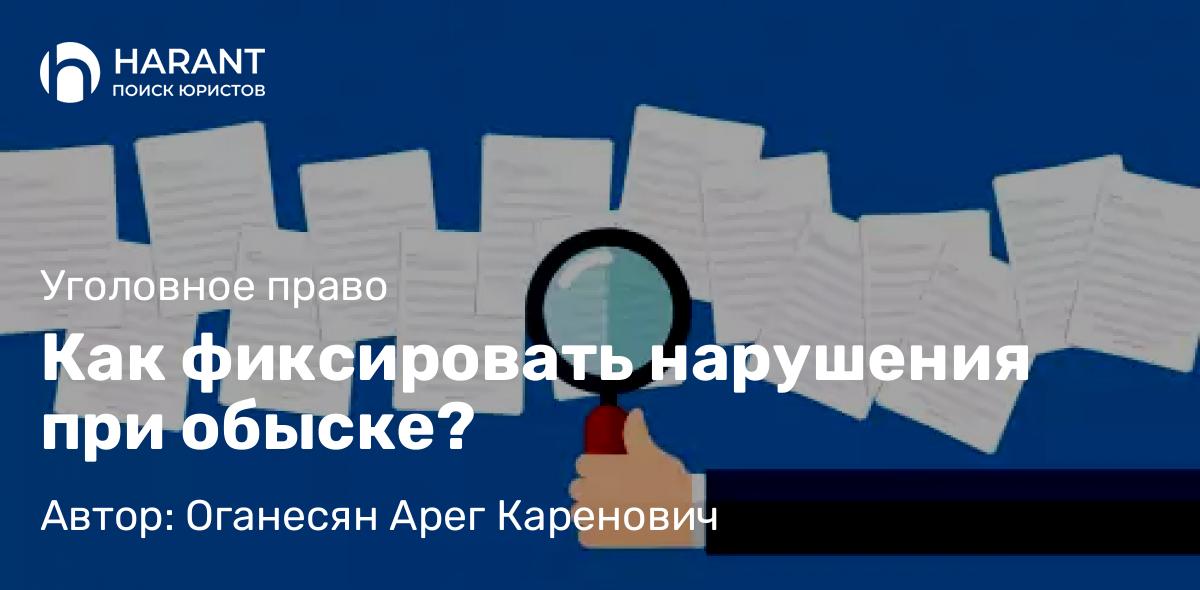 Юрист Оганесян Арег Каренович объясняет: Как фиксировать нарушения при обыске?