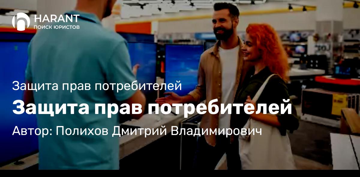 Юрист Полихов Дмитрий Владимирович объясняет: Защита прав потребителей