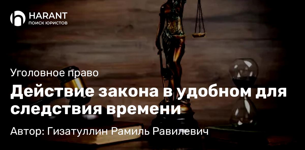 Адвокат Гизатуллин Рамиль Равилевич объясняет: Действие закона в удобном для следствия времени