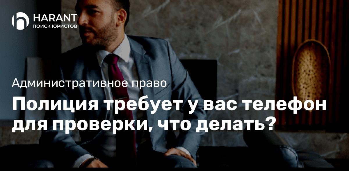 Полиция требует у вас телефон для проверки, что делать?