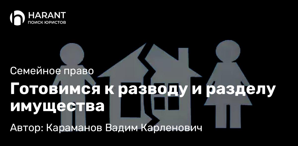 Юрист Караманов Вадим Карленович объясняет: Готовимся к разводу и разделу имущества