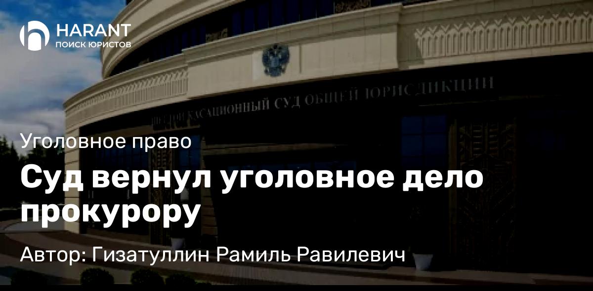 Адвокат Гизатуллин Рамиль Равилевич объясняет: Суд вернул уголовное дело прокурору