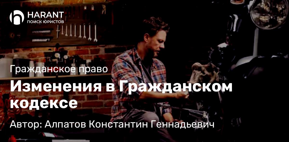 Юрист Алпатов Константин Геннадьевич объясняет: Изменения в Гражданском кодексе