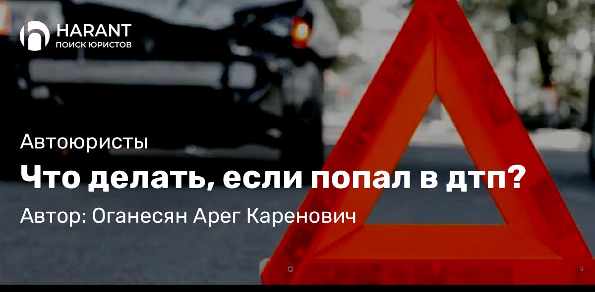 Юрист Оганесян Арег Каренович объясняет: Что делать, если попал в дтп?