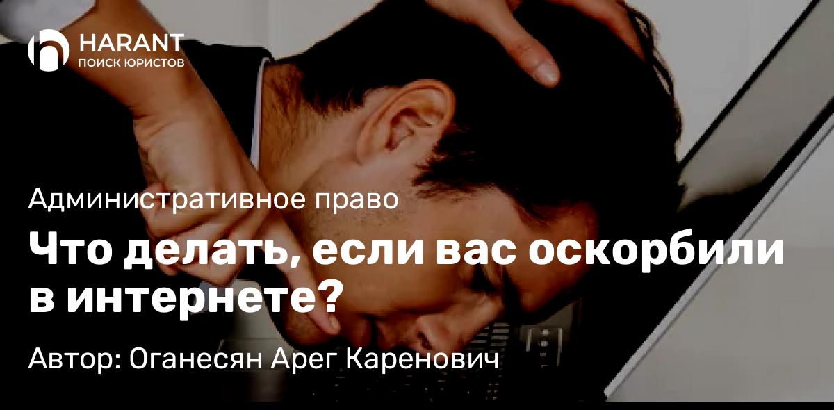 Юрист Оганесян Арег Каренович объясняет: Что делать, если вас оскорбили в интернете?