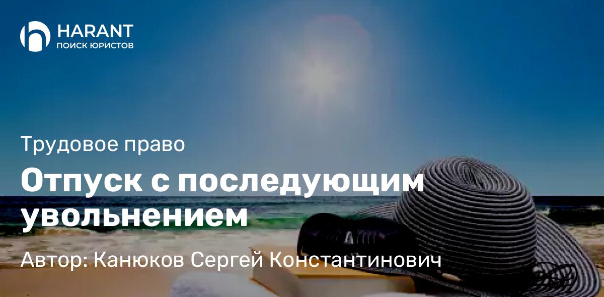 Адвокат Канюков Сергей Константинович объясняет: Отпуск с последующим увольнением