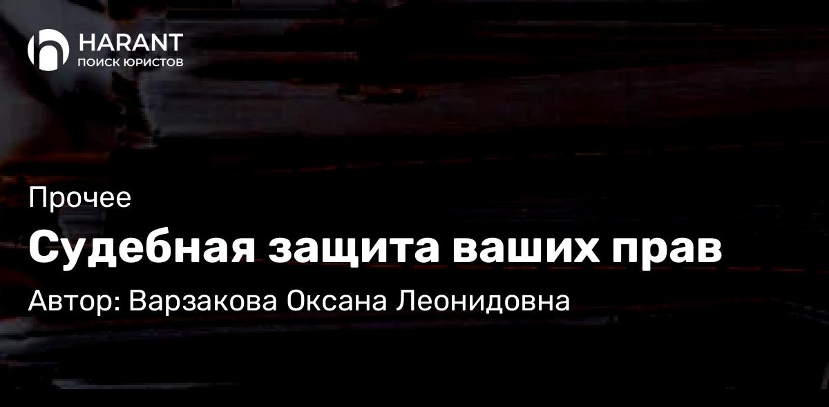 Юрист Варзакова Оксана Леонидовна объясняет: Судебная защита ваших прав