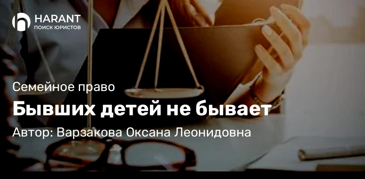 Юрист Варзакова Оксана Леонидовна объясняет: Бывших детей не бывает