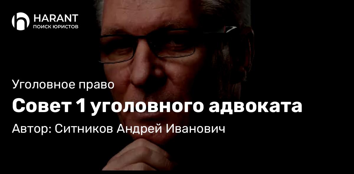 Адвокат Ситников Андрей Иванович объясняет: Совет 1 уголовного адвоката